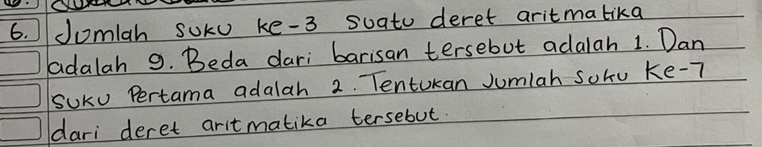 Jomlah soku ke -3 soatu deret aritmalika 
adalah 9. Beda dari barisan tersebut adalah 1. Dan 
SUKo Pertama adalah 2. Tentokan Jumlah sohu ke -7
dari deret aritmatika tersebut.