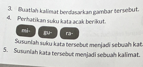 Buatlah kalimat berdasarkan gambar tersebut. 
4. Perhatikan suku kata acak berikut. 
mi- gu- ra- 
Susunlah suku kata tersebut menjadi sebuah kat 
5. Susunlah kata tersebut menjadi sebuah kalimat.