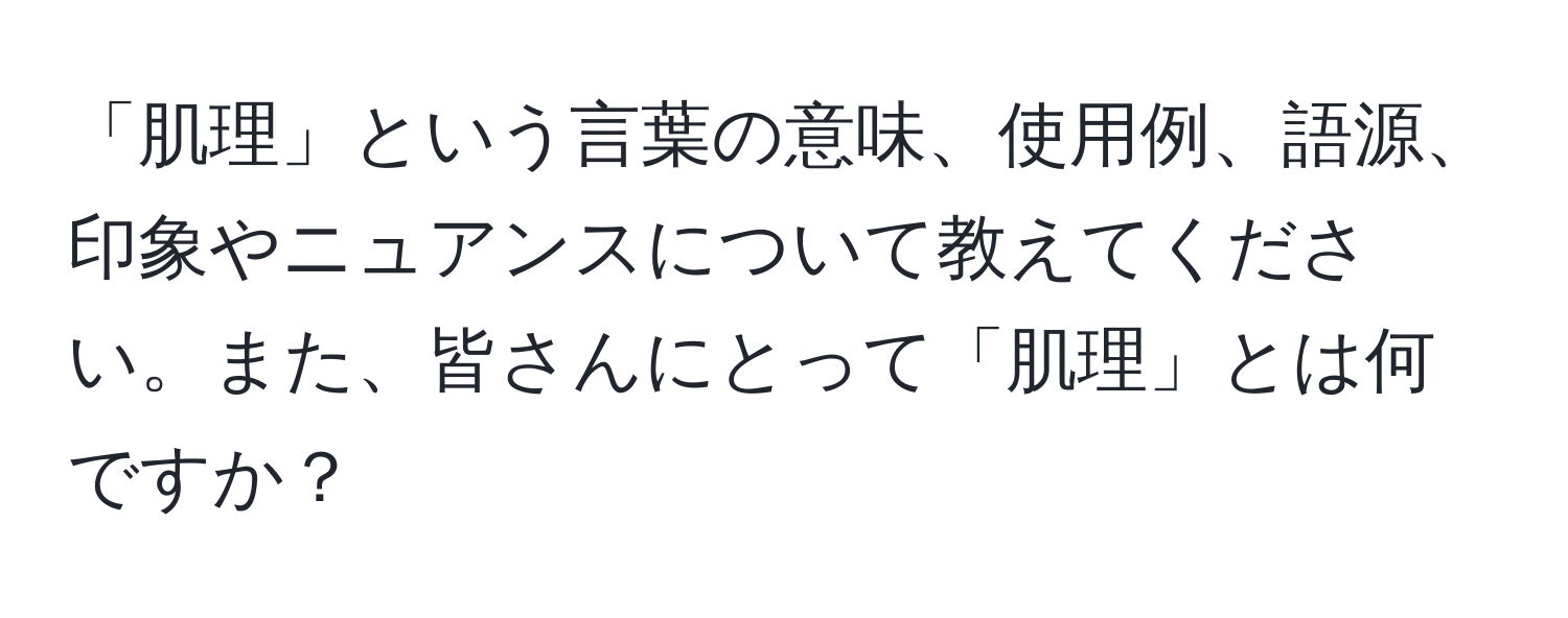 「肌理」という言葉の意味、使用例、語源、印象やニュアンスについて教えてください。また、皆さんにとって「肌理」とは何ですか？