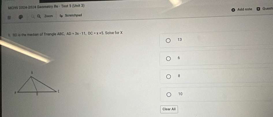 MCHS 2024-2024 Geometry Re - Test 5 (Unit 3)
Add note Quest
Zoom Scratchpad
6. BD is the median of Triangle ABC, AD=3x-11, DC=x+5. Solve for X
13
6
8
10
Clear All