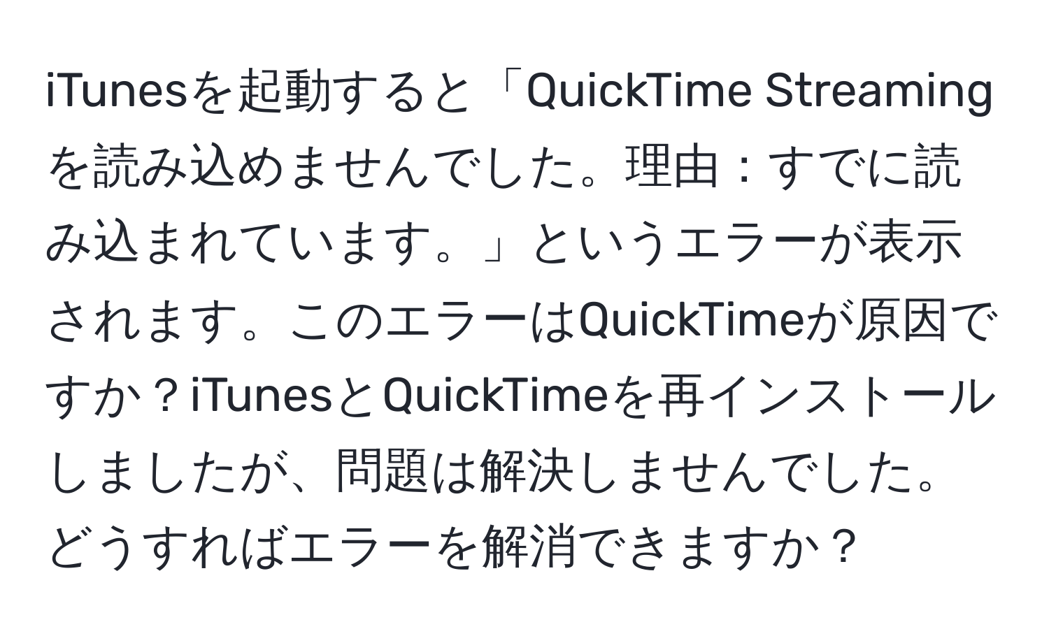 iTunesを起動すると「QuickTime Streamingを読み込めませんでした。理由：すでに読み込まれています。」というエラーが表示されます。このエラーはQuickTimeが原因ですか？iTunesとQuickTimeを再インストールしましたが、問題は解決しませんでした。どうすればエラーを解消できますか？