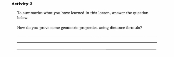 Activity 3 
To summarize what you have learned in this lesson, answer the question 
below: 
How do you prove some geometric properties using distance formula? 
_ 
_ 
_