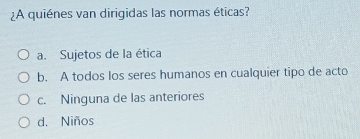 ¿A quiénes van dirigidas las normas éticas?
a. Sujetos de la ética
b. A todos los seres humanos en cualquier tipo de acto
c. Ninguna de las anteriores
d. Niños