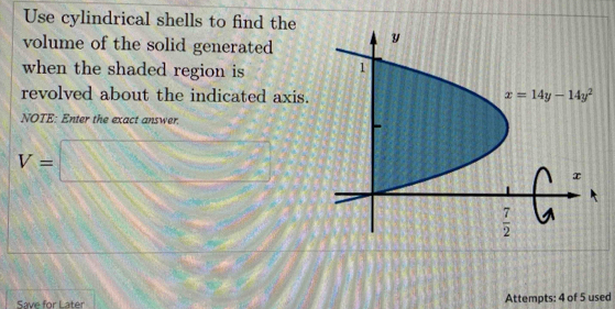 Use cylindrical shells to find the
volume of the solid generated
when the shaded region is 
revolved about the indicated axis.
NOTE: Enter the exact answer.
V=□
Save for Later Attempts: 4 of 5 used