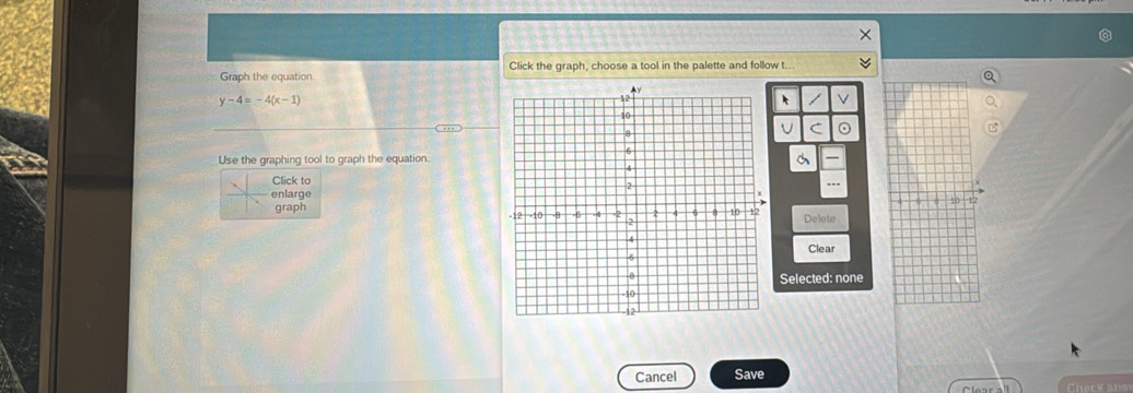 Graph the equation Click the graph, choose a tool in the palette and follow t.
y-4=-4(x-1)
V
U C 。
Use the graphing tool to graph the equation.
Click to
enlarge
graph Delete
Clear
Selected: none
Cancel Save
Check ans