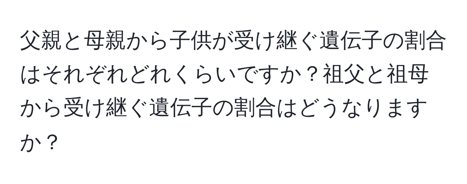 父親と母親から子供が受け継ぐ遺伝子の割合はそれぞれどれくらいですか？祖父と祖母から受け継ぐ遺伝子の割合はどうなりますか？