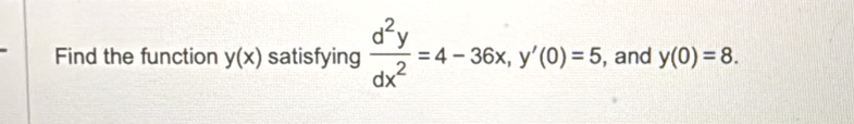 Find the function y(x) satisfying  d^2y/dx^2 =4-36x, y'(0)=5 , and y(0)=8.