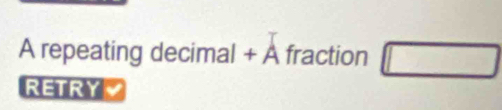 A repeating decimal + À fraction □ 
RETRY