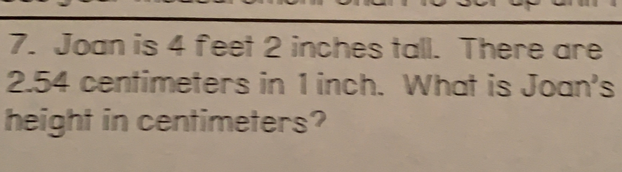 Joan is 4 feet 2 inches tall. There are
2.54 centimeters in 1 inch. What is Joan's
height in centimeters?