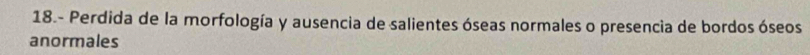 18.- Perdida de la morfología y ausencia de salientes óseas normales o presencia de bordos óseos 
anormales