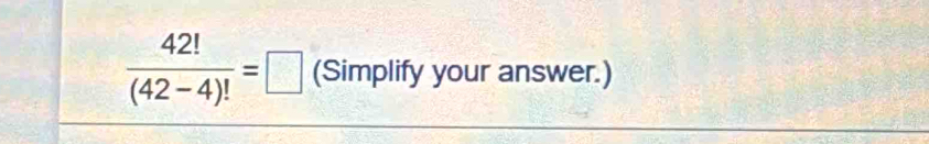  42!/(42-4)! =□ (Simplify your answer.)