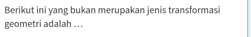 Berikut ini yang bukan merupakan jenis transformasi 
geometri adalah ...