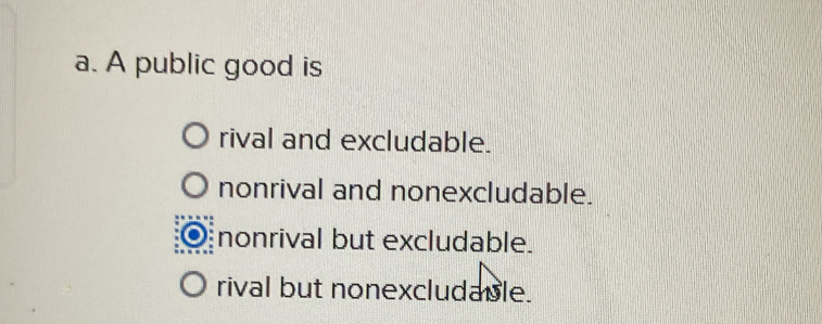 A public good is
rival and excludable.
nonrival and nonexcludable.
nonrival but excludable.
rival but nonexcludable.