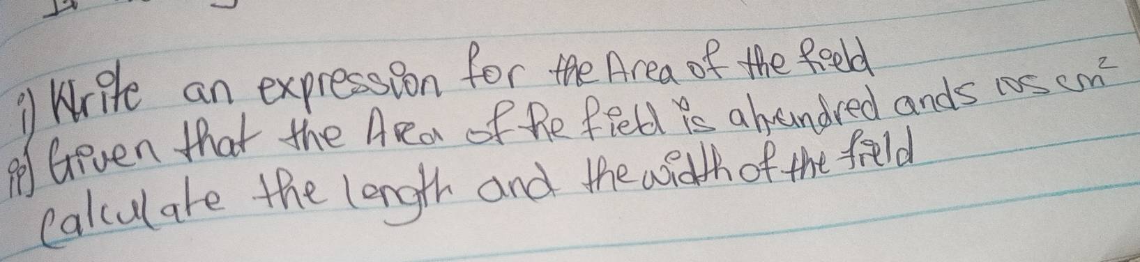 Write an expression for the Area of the feell 
A Geven that the Ara of he fiell is ahandred ands 105cm^2
Calculare the length and the wath of the field