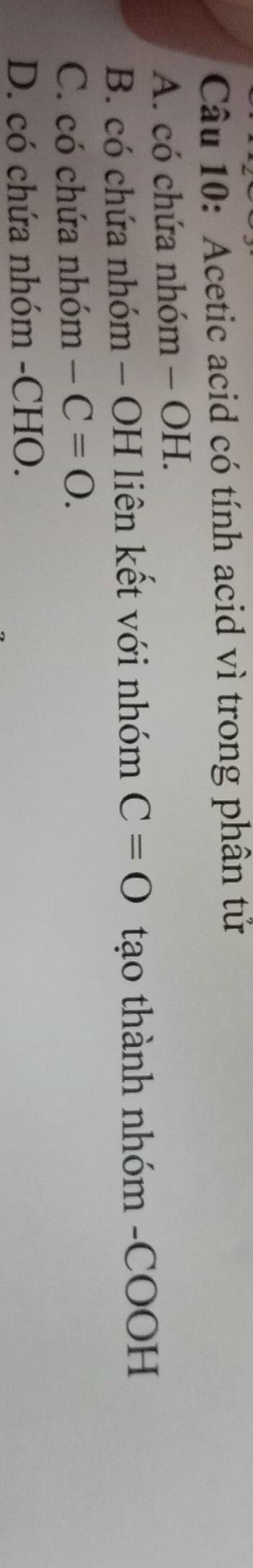 Acetic acid có tính acid vì trong phân tử
A. có chứa nhóm - OH.
B. có chứa nhóm - OH liên kết với nhóm C=O tạo thành nhóm -COOH
C. có chứa nhóm -C=0.
D. có chứa nhóm -CHO.