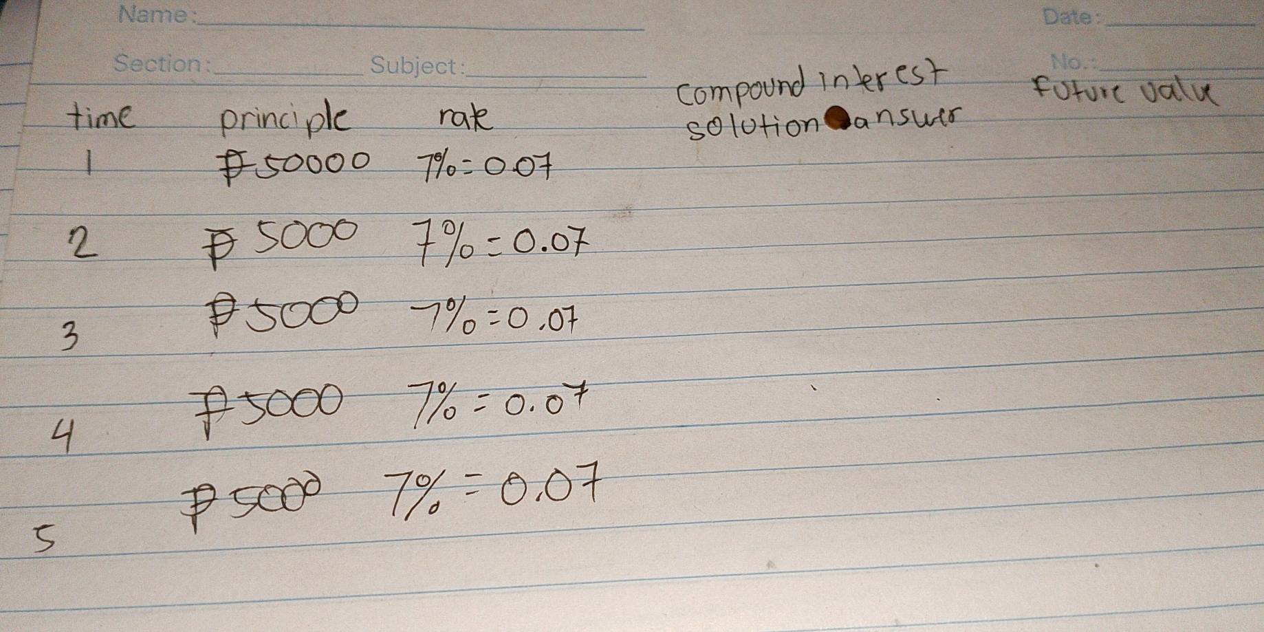 compound interest 
_ 
foture valu 
time principle rate 
solutionansues 
1 50000 7% =0.07
2
P5000 7% =0.07
3
□ 5000 7% =0.07
4
750007% =0.07
5
P500°7% =0.07