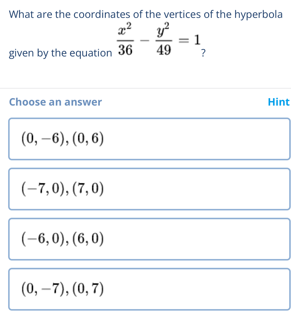 What are the coordinates of the vertices of the hyperbola
 x^2/36 - y^2/49 =1
given by the equation 2
Choose an answer Hint
(0,-6), (0,6)
(-7,0),(7,0)
(-6,0),(6,0)
(0,-7), (0,7)