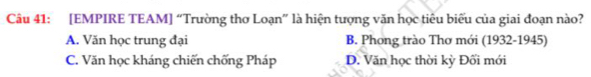 [EMPIRE TEAM] “Trường thơ Loạn” là hiện tượng văn học tiêu biểu của giai đoạn nào?
A. Văn học trung đại B. Phong trào Thơ mới (1932-1945)
C. Văn học kháng chiến chống Pháp D. Văn học thời kỳ Đối mới