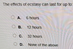 The effects of ecstasy can last for up to:
A. 6 hours
B. 12 hours
C. 32 hours
D. None of the above