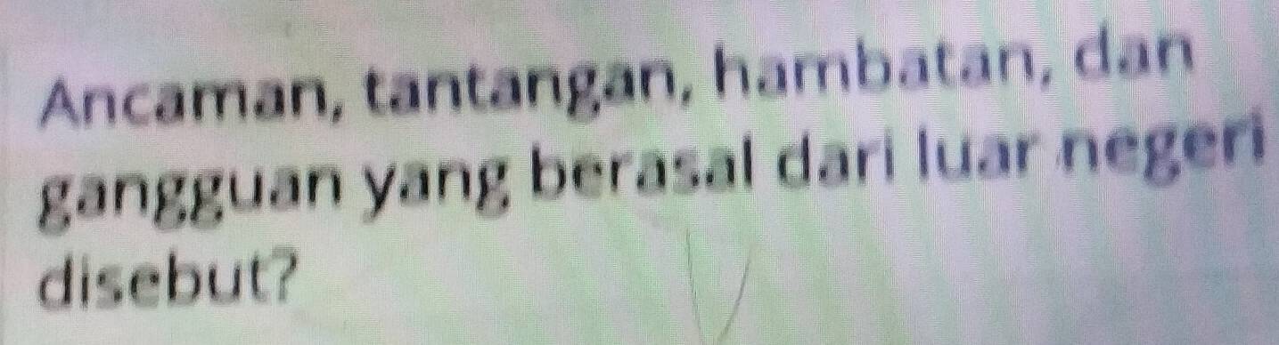 Ancaman, tantangan, hambatan, dan 
gangguan yang berasal dari luar negeri 
disebut?