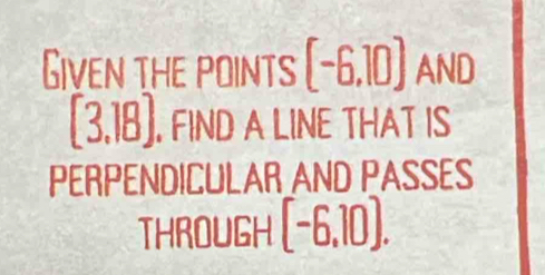 Given the points [-6,10] AND
[3.18]. FIND A LINE THAT IS 
PERPENDICULAR AND PASSES 
THROUGH [-6,10].