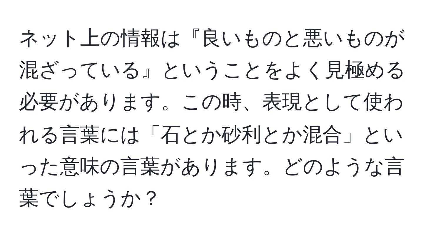 ネット上の情報は『良いものと悪いものが混ざっている』ということをよく見極める必要があります。この時、表現として使われる言葉には「石とか砂利とか混合」といった意味の言葉があります。どのような言葉でしょうか？