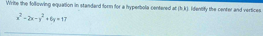 Write the following equation in standard form for a hyperbola centered at (h,k). Identify the center and vertices.
x^2-2x-y^2+6y=17