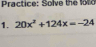 Practice: Solve the follo 
1. 20x^2+124x=-24