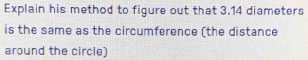 Explain his method to figure out that 3.14 diameters 
is the same as the circumference (the distance 
around the circle)