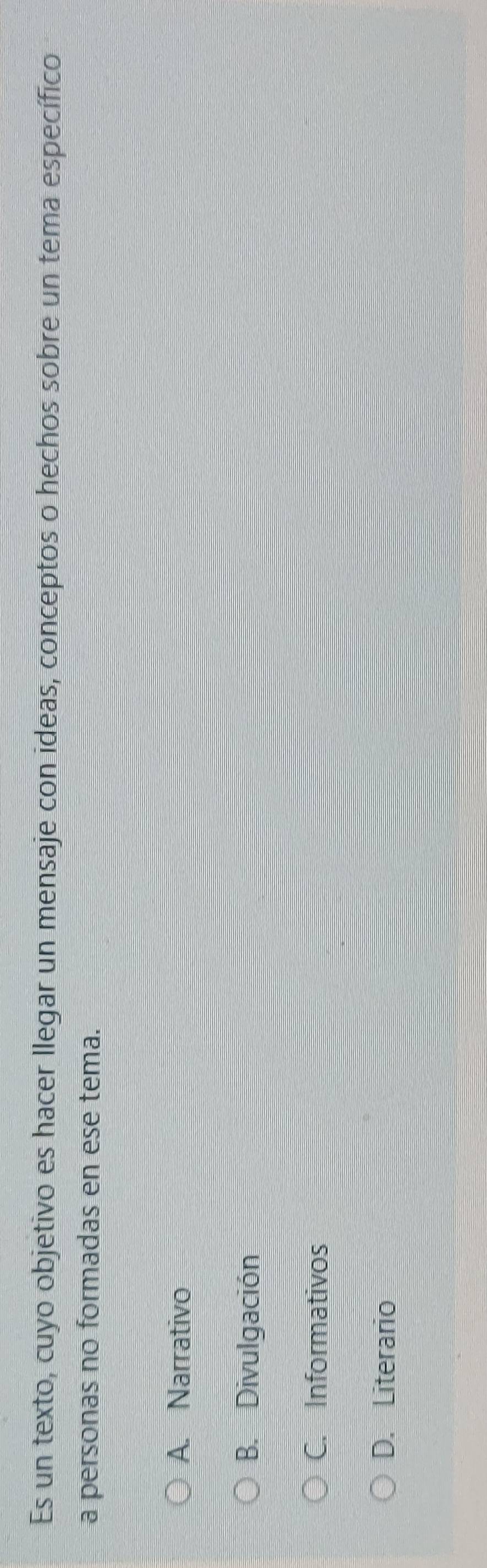 Es un texto, cuyo objetivo es hacer llegar un mensaje con ideas, conceptos o hechos sobre un tema específico
a personas no formadas en ese tema.
A. Narrativo
B. Divulgación
C. Informativos
D. Literario