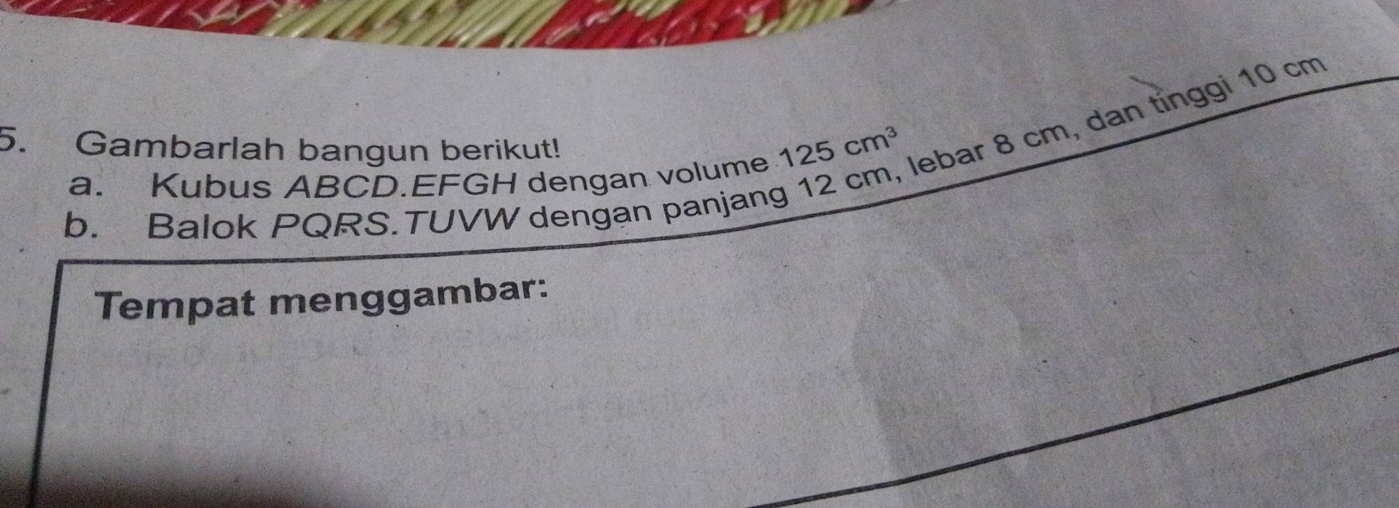 Gambarlah bangun berikut!
125cm^3
a. Kubus ABCD.EFGH dengan volume 
lebar 8 cm, dan tỉnggi 10 cm
b. Balok PQRS.TUVW dengan panjang 
Tempat menggambar: