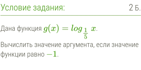 Условие задания: 2 6. 
Дана функция g(x)=log _ 1/5 x. 
Вычислить значение аргумента, если значение 
функции равно −1.