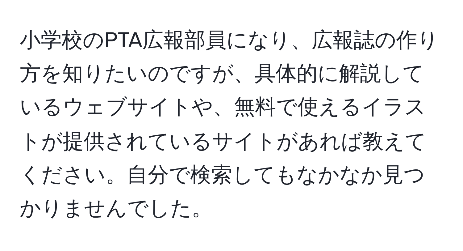 小学校のPTA広報部員になり、広報誌の作り方を知りたいのですが、具体的に解説しているウェブサイトや、無料で使えるイラストが提供されているサイトがあれば教えてください。自分で検索してもなかなか見つかりませんでした。