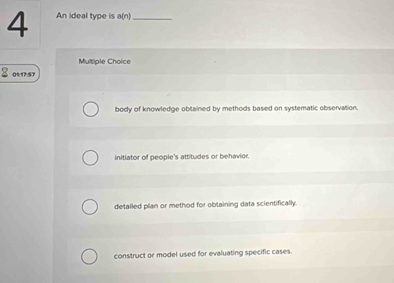 An ideal type is a(n) _
Multiple Choice
01:17:57
body of knowledge obtained by methods based on systematic observation.
initiator of people's attitudes or behavior.
detailed plan or method for obtaining data scientifically.
construct or model used for evaluating specific cases.