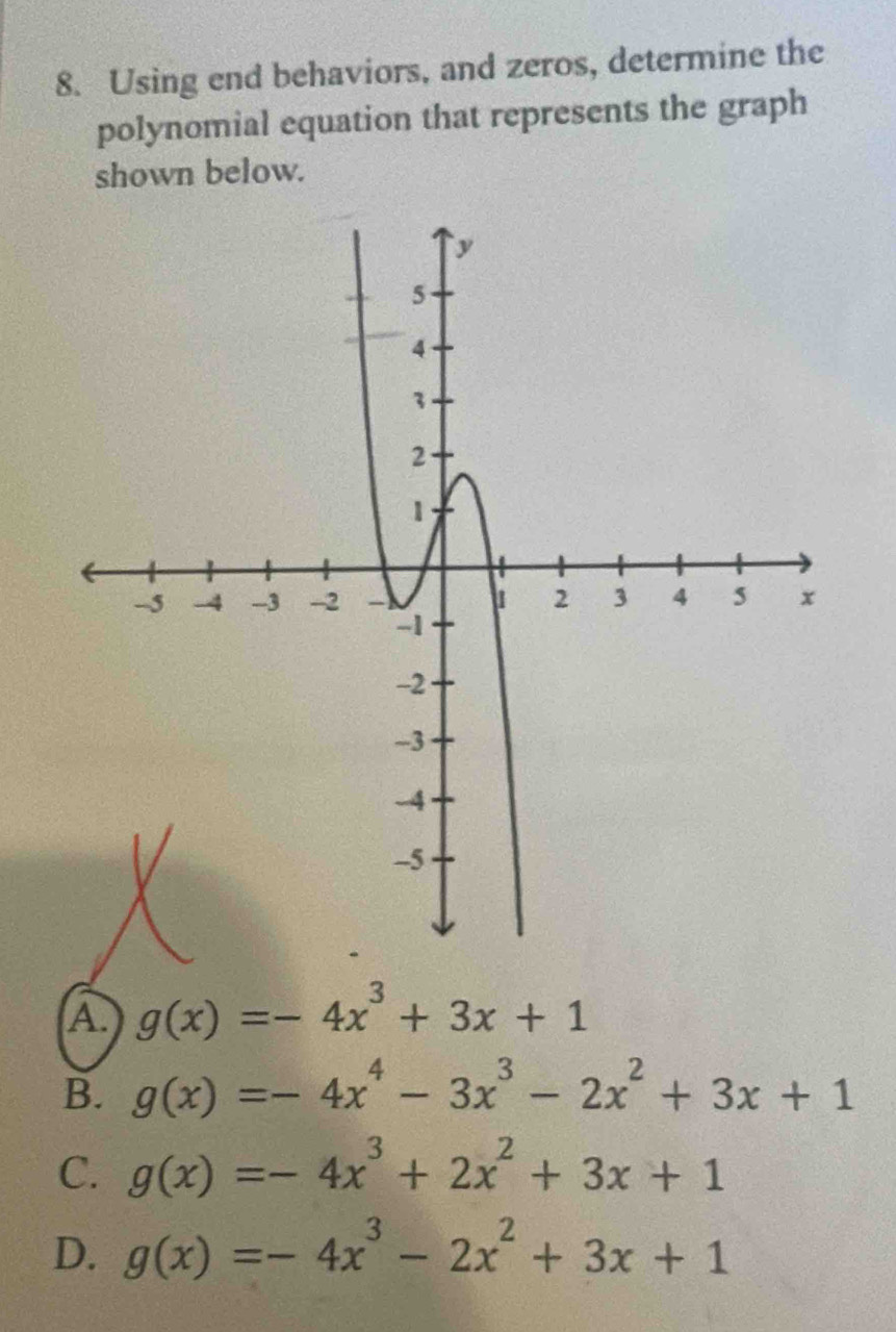 Using end behaviors, and zeros, determine the
polynomial equation that represents the graph
shown below.
A. g(x)=-4x^3+3x+1
B. g(x)=-4x^4-3x^3-2x^2+3x+1
C. g(x)=-4x^3+2x^2+3x+1
D. g(x)=-4x^3-2x^2+3x+1