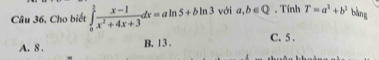 Cho biết ∈tlimits _0^(2frac x-1)x^2+4x+3dx=aln 5+bln 3 với a,b∈ Q. Tính T=a^2+b^2 bằng
A. 8. B. 13.
C. 5.