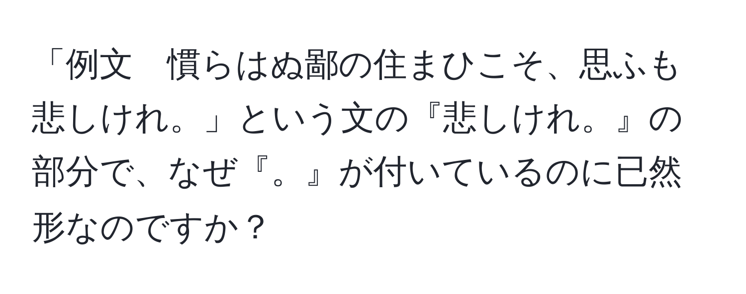 「例文　慣らはぬ鄙の住まひこそ、思ふも悲しけれ。」という文の『悲しけれ。』の部分で、なぜ『。』が付いているのに已然形なのですか？