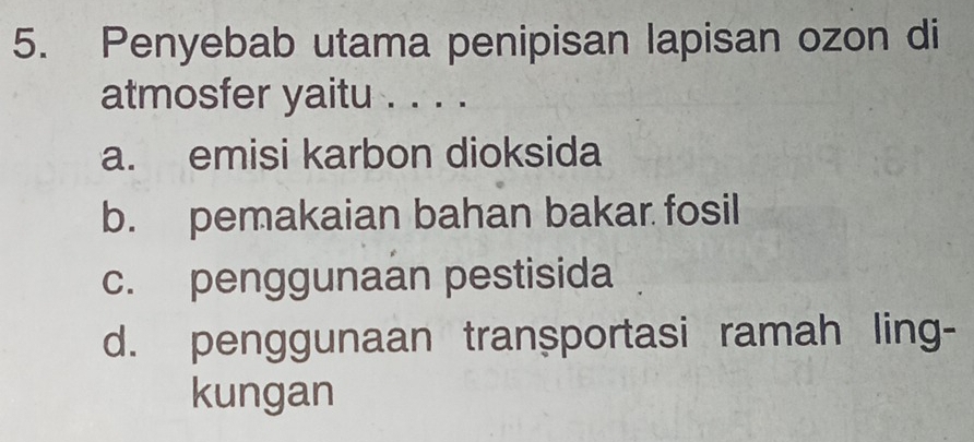 Penyebab utama penipisan lapisan ozon di
atmosfer yaitu . . . .
a. emisi karbon dioksida
b. pemakaian bahan bakar fosil
c. penggunaan pestisida
d. penggunaan tranșportasi ramah ling-
kungan