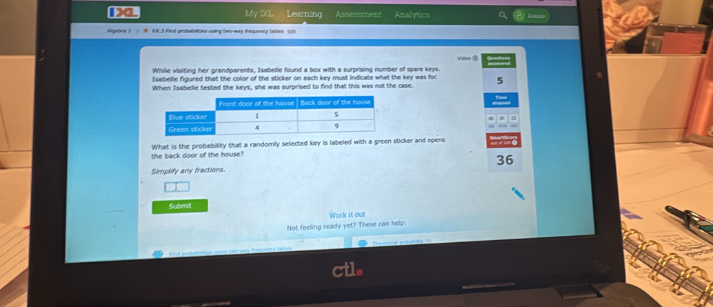 My IXL Learning Assessment Analytics 
Agetne S Ar IOC3 Find probabitites using two-way frequency tables 911 
Vides ② 
While visiting her grandparents, Isabelle found a box with a surprising number of spare keys. 
Isabelle figured that the color of the sticker on each key must indicate what the key was for 5
When Isabelle tested the keys, she was surprised to find that this was not the case. 
What is the probability that a randomly selected key is labeled with a green sticker and opens 
the back door of the house?
36
Simplify any fractions. 
Submit 
Work it out 
Not feeling ready yet? These can help: 
a