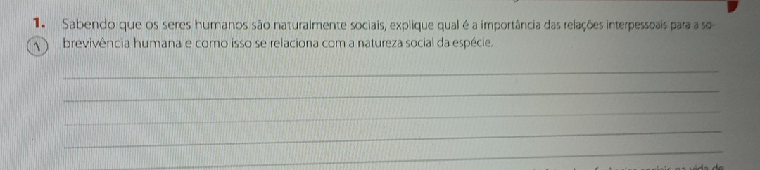 Sabendo que os seres humanos são naturalmente sociais, explique qual é a importância das relações interpessoais para a so- 
brevivência humana e como isso se relaciona com a natureza social da espécie. 
_ 
_ 
_ 
_ 
_