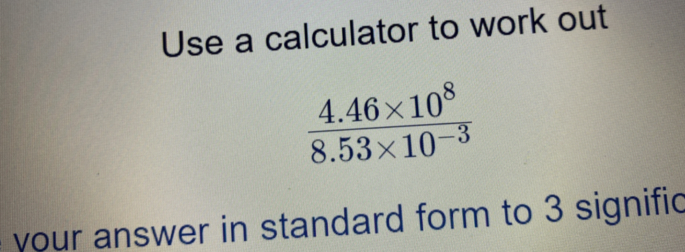 Use a calculator to work out
 (4.46* 10^8)/8.53* 10^(-3) 
your answer in standard form to 3 signific