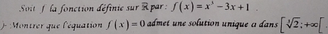 Soit f la fonction définie sur R par : f(x)=x^3-3x+1. 
)- Montrer que l'équation f(x)=0 admet une solution unique a dans [sqrt[3](2);+∈fty [