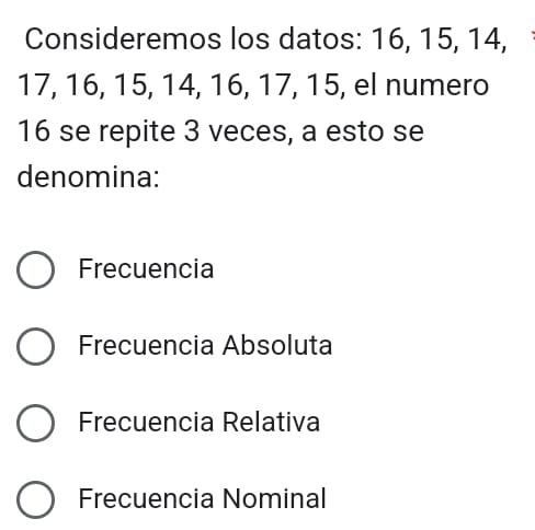 Consideremos los datos: 16, 15, 14,
17, 16, 15, 14, 16, 17, 15, el numero
16 se repite 3 veces, a esto se
denomina:
Frecuencia
Frecuencia Absoluta
Frecuencia Relativa
Frecuencia Nominal