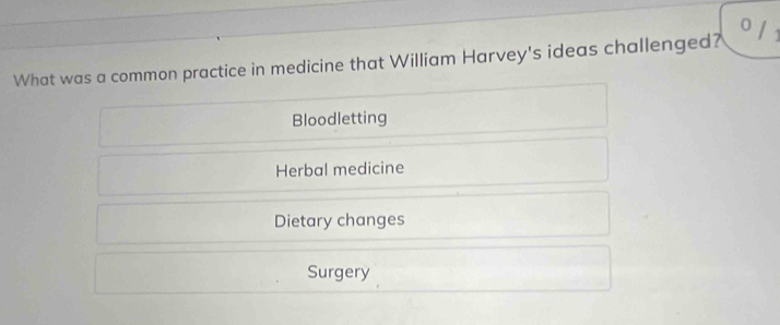 0 / 1
What was a common practice in medicine that William Harvey's ideas challenged?
Bloodletting
Herbal medicine
Dietary changes
Surgery