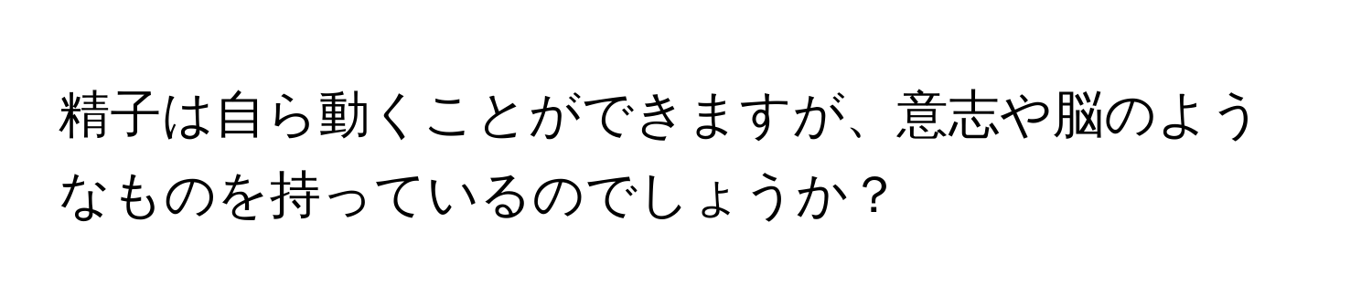 精子は自ら動くことができますが、意志や脳のようなものを持っているのでしょうか？