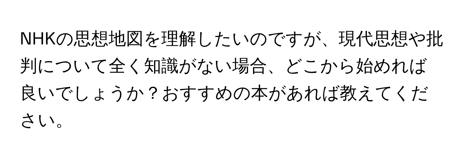 NHKの思想地図を理解したいのですが、現代思想や批判について全く知識がない場合、どこから始めれば良いでしょうか？おすすめの本があれば教えてください。