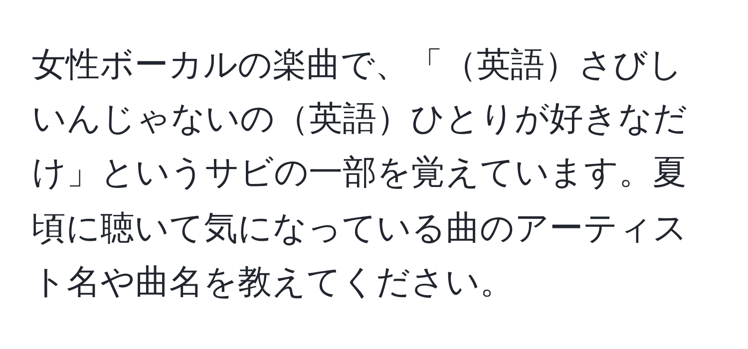 女性ボーカルの楽曲で、「英語さびしいんじゃないの英語ひとりが好きなだけ」というサビの一部を覚えています。夏頃に聴いて気になっている曲のアーティスト名や曲名を教えてください。