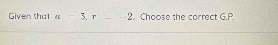 Given that a=3, r=-2. Choose the correct G.P.