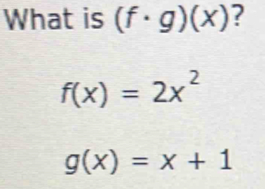 What is (f· g)(x) ?
f(x)=2x^2
g(x)=x+1