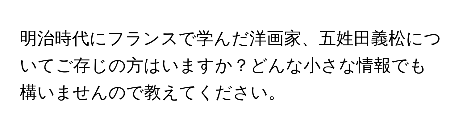 明治時代にフランスで学んだ洋画家、五姓田義松についてご存じの方はいますか？どんな小さな情報でも構いませんので教えてください。